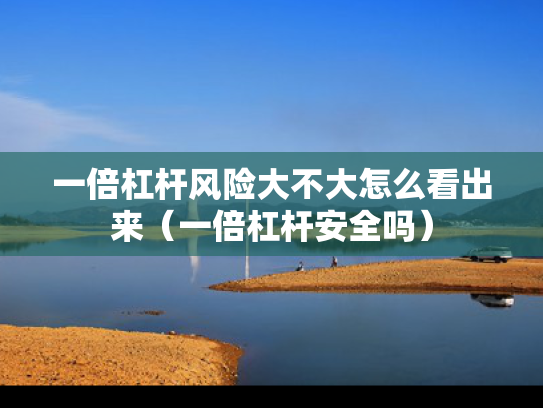 一倍杠杆风险大不大怎么看出来（一倍杠杆安全吗）