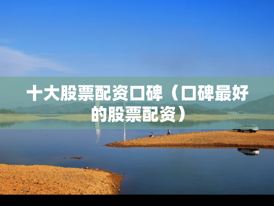 十大股票配资口碑（口碑最好的股票配资）