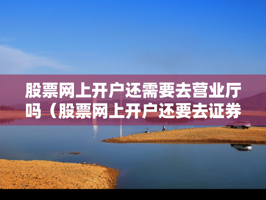 股票网上开户还需要去营业厅吗（股票网上开户还要去证券公司吗）