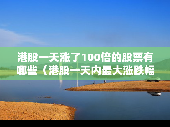 港股一天涨了100倍的股票有哪些（港股一天内最大涨跌幅）