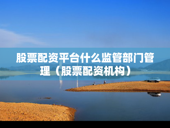 股票配资平台什么监管部门管理（股票配资机构）
