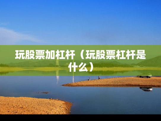 玩股票加杠杆（玩股票杠杆是什么）