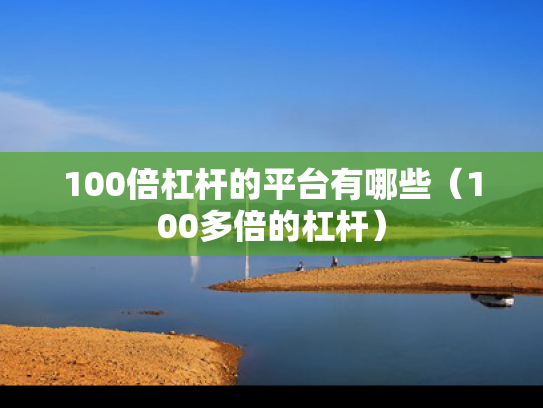 100倍杠杆的平台有哪些（100多倍的杠杆）