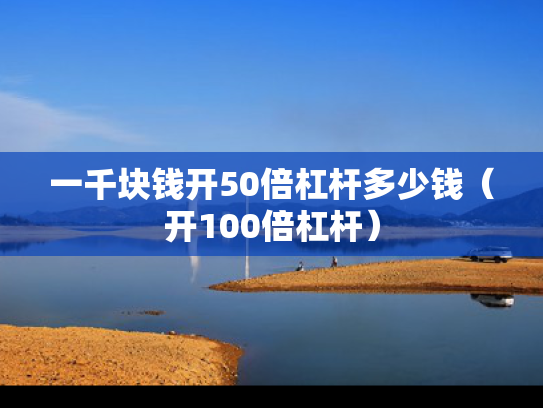 一千块钱开50倍杠杆多少钱（开100倍杠杆）