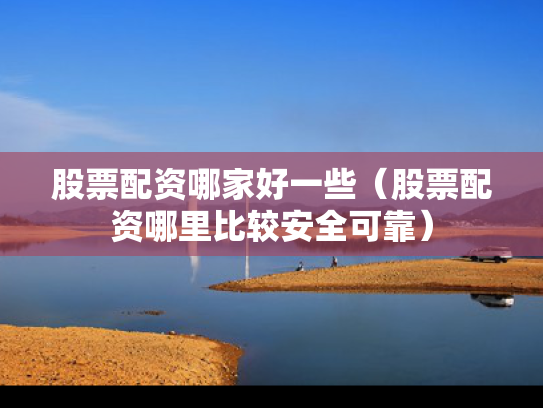 股票配资哪家好一些（股票配资哪里比较安全可靠）