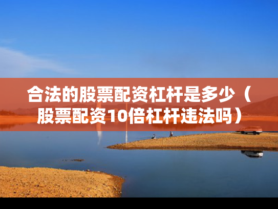 合法的股票配资杠杆是多少（股票配资10倍杠杆违法吗）