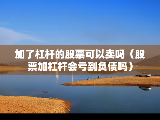 加了杠杆的股票可以卖吗（股票加杠杆会亏到负债吗）