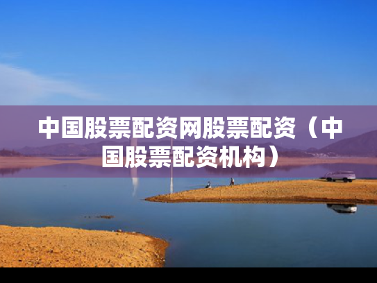 中国股票配资网股票配资（中国股票配资机构）