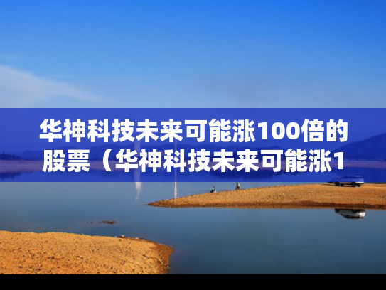 华神科技未来可能涨100倍的股票（华神科技未来可能涨100倍的股票是什么）