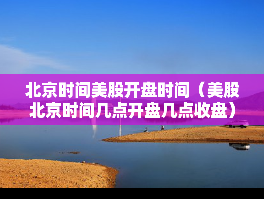 北京时间美股开盘时间（美股北京时间几点开盘几点收盘）