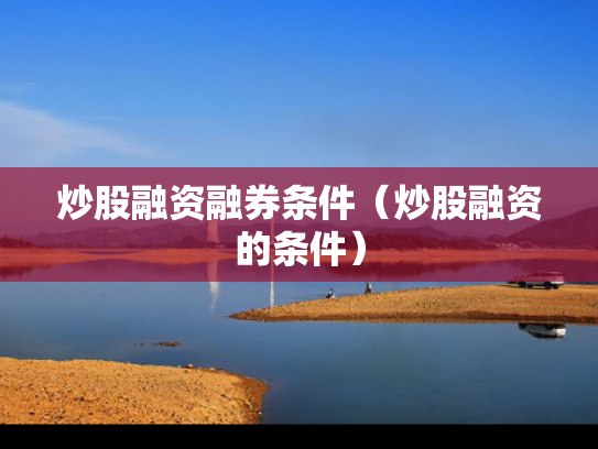 炒股融资融券条件（炒股融资的条件）