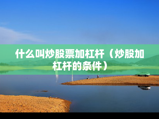 什么叫炒股票加杠杆（炒股加杠杆的条件）