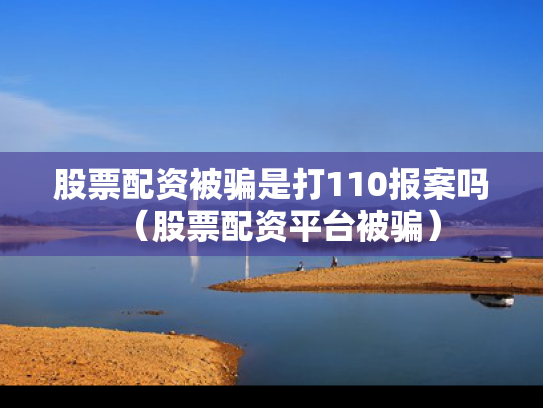 股票配资被骗是打110报案吗（股票配资平台被骗）