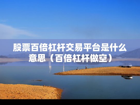 股票百倍杠杆交易平台是什么意思（百倍杠杆做空）
