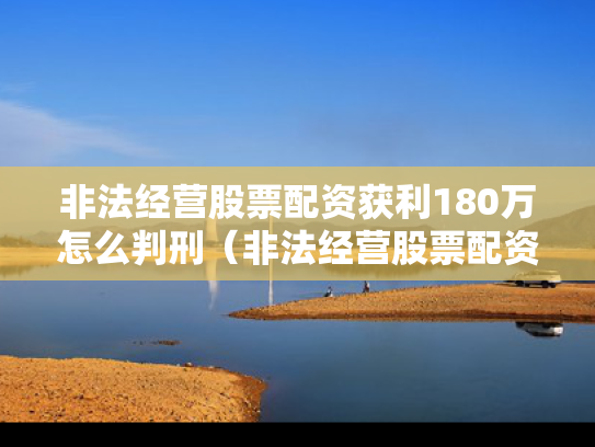 非法经营股票配资获利180万怎么判刑（非法经营股票配资量刑标准）