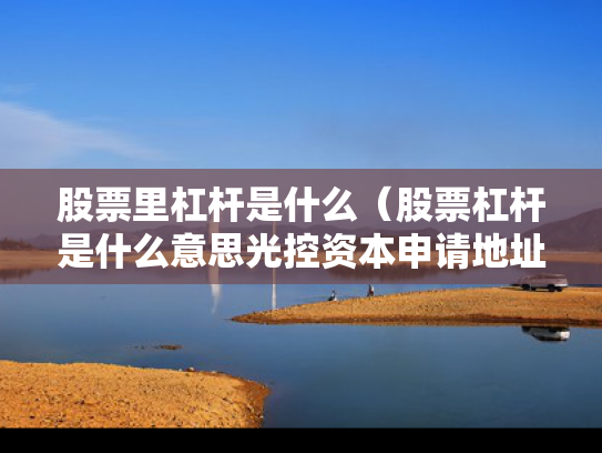 股票里杠杆是什么（股票杠杆是什么意思光控资本申请地址）