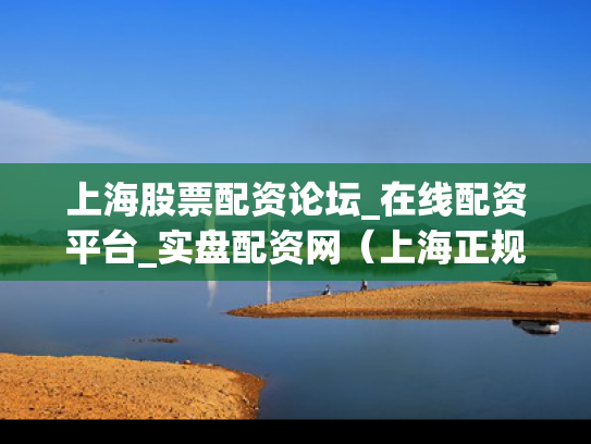 上海股票配资论坛_在线配资平台_实盘配资网（上海正规的股票配资公司是哪个）