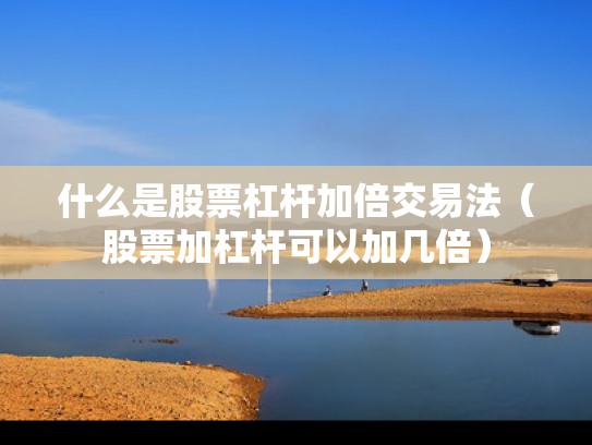 什么是股票杠杆加倍交易法（股票加杠杆可以加几倍）