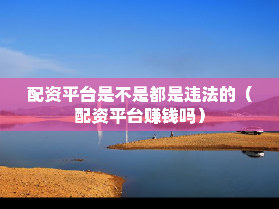 配资平台是不是都是违法的（配资平台赚钱吗）