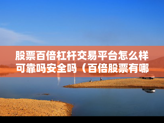 股票百倍杠杆交易平台怎么样可靠吗安全吗（百倍股票有哪些）