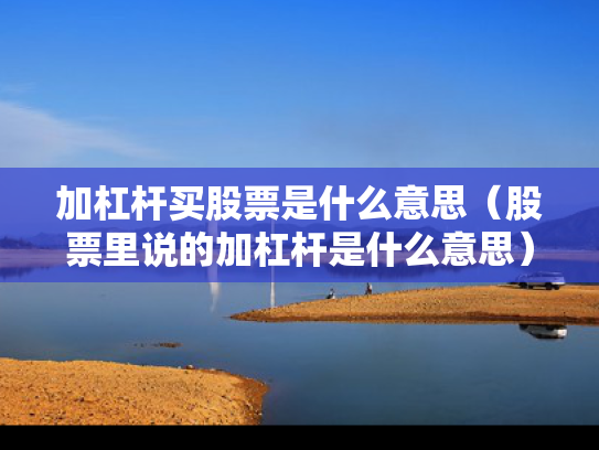 加杠杆买股票是什么意思（股票里说的加杠杆是什么意思）