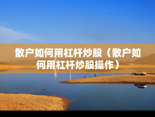 散户如何用杠杆炒股（散户如何用杠杆炒股操作）