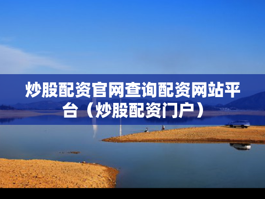 炒股配资官网查询配资网站平台（炒股配资门户）