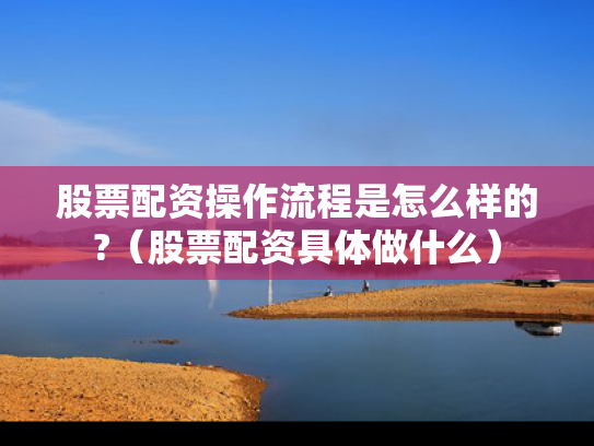 股票配资操作流程是怎么样的?（股票配资具体做什么）