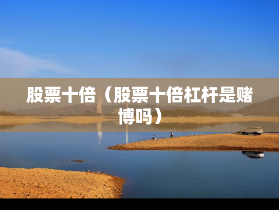 股票十倍（股票十倍杠杆是赌博吗）