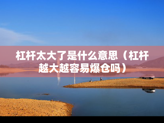杠杆太大了是什么意思（杠杆越大越容易爆仓吗）