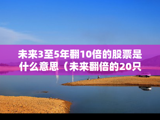 未来3至5年翻10倍的股票是什么意思（未来翻倍的20只个股）