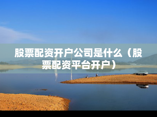 股票配资开户公司是什么（股票配资平台开户）