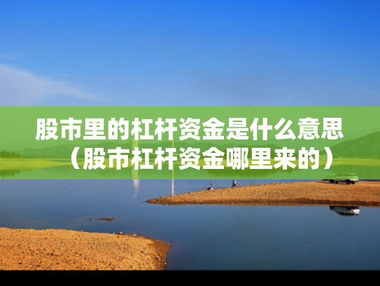 股市里的杠杆资金是什么意思（股市杠杆资金哪里来的）