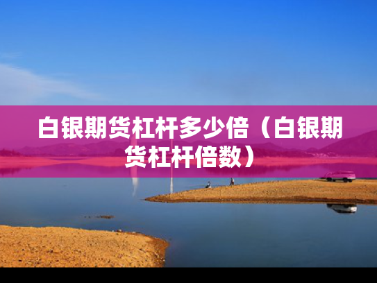 白银期货杠杆多少倍（白银期货杠杆倍数）