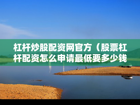 杠杆炒股配资网官方（股票杠杆配资怎么申请最低要多少钱）