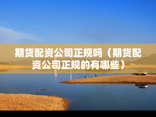 期货配资公司正规吗（期货配资公司正规的有哪些）