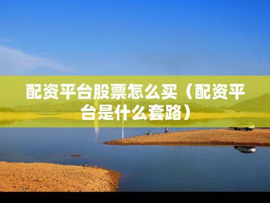 配资平台股票怎么买（配资平台是什么套路）