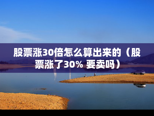 股票涨30倍怎么算出来的（股票涨了30% 要卖吗）