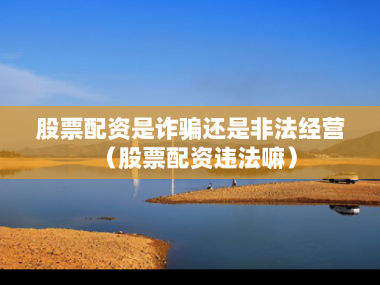 股票配资是诈骗还是非法经营（股票配资违法嘛）