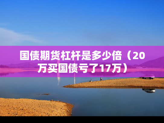 国债期货杠杆是多少倍（20万买国债亏了17万）