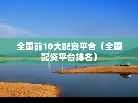 全国前10大配资平台（全国配资平台排名）