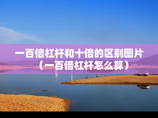 一百倍杠杆和十倍的区别图片（一百倍杠杆怎么算）