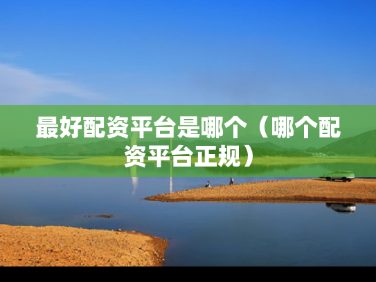 最好配资平台是哪个（哪个配资平台正规）
