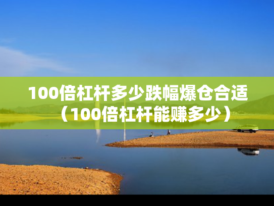 100倍杠杆多少跌幅爆仓合适（100倍杠杆能赚多少）