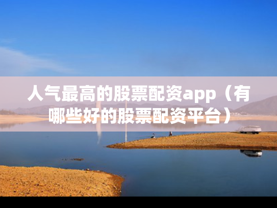 人气最高的股票配资app（有哪些好的股票配资平台）