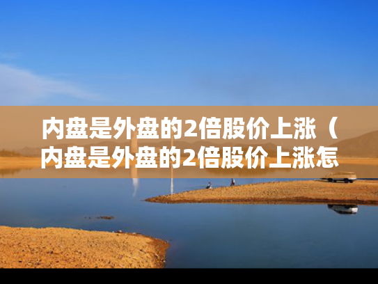 内盘是外盘的2倍股价上涨（内盘是外盘的2倍股价上涨怎么回事）