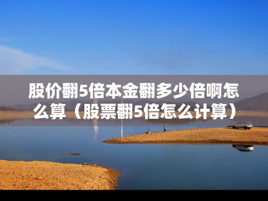 股价翻5倍本金翻多少倍啊怎么算（股票翻5倍怎么计算）