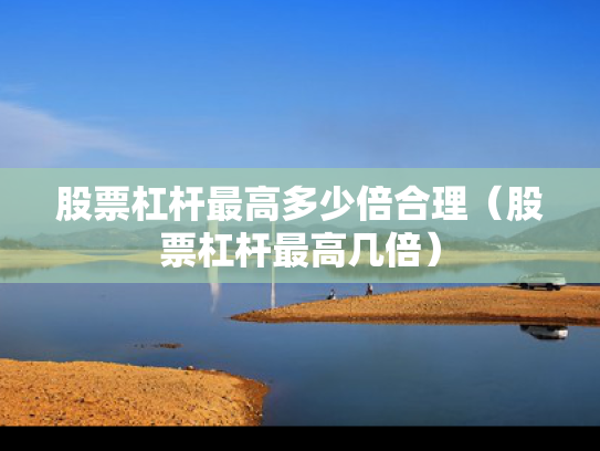 股票杠杆最高多少倍合理（股票杠杆最高几倍）