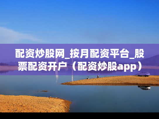 配资炒股网_按月配资平台_股票配资开户（配资炒股app）