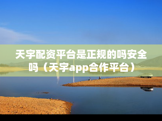天宇配资平台是正规的吗安全吗（天宇app合作平台）